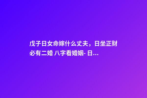 戊子日女命嫁什么丈夫，日坐正财必有二婚 八字看婚姻- 日柱戊子的女性会旺夫吗？嫁的老公是很有才能对自己很好的人吗？-第1张-观点-玄机派